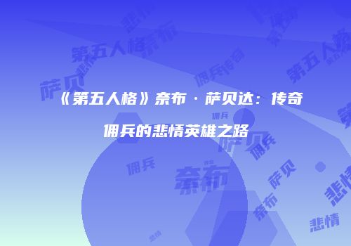 《第五人格》奈布·萨贝达：传奇佣兵的悲情英雄之路