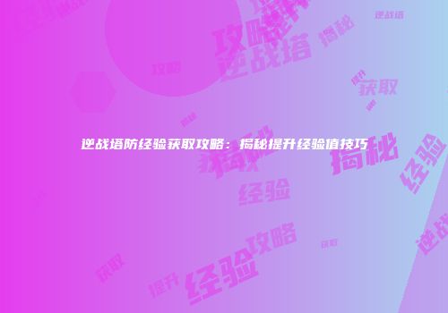 逆战塔防经验获取攻略：揭秘提升经验值技巧
