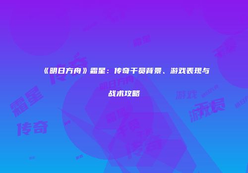 《明日方舟》霜星：传奇干员背景、游戏表现与战术攻略