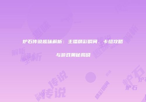 炉石传说趣味解析：主播精彩瞬间、卡组攻略与游戏奥秘揭晓