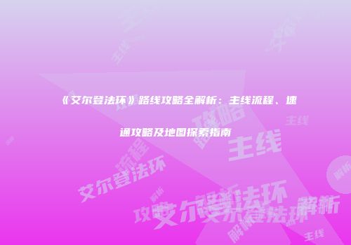 《艾尔登法环》路线攻略全解析：主线流程、速通攻略及地图探索指南