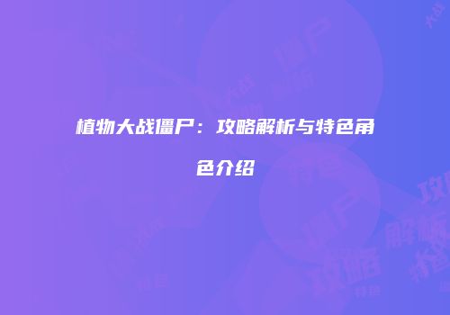 植物大战僵尸：攻略解析与特色角色介绍