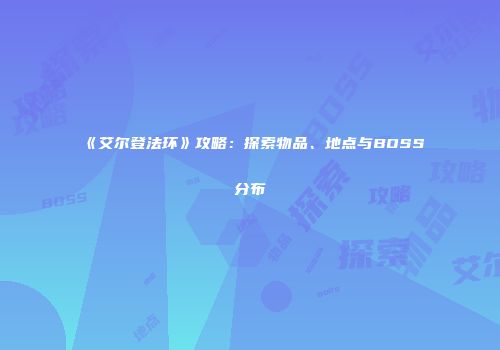 《艾尔登法环》攻略：探索物品、地点与BOSS分布