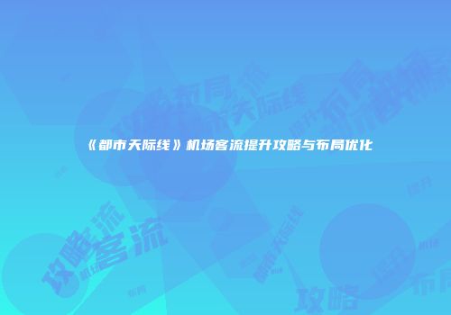《都市天际线》机场客流提升攻略与布局优化