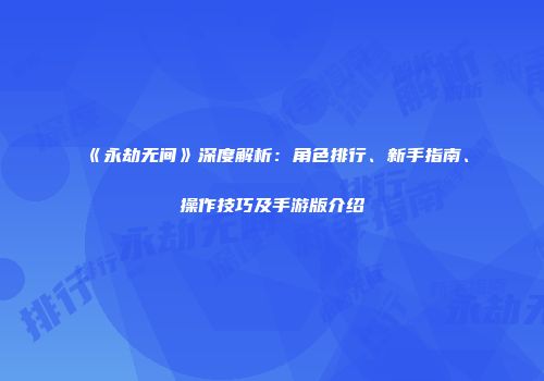 《永劫无间》深度解析：角色排行、新手指南、操作技巧及手游版介绍