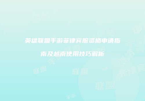 英雄联盟手游菲律宾服资格申请指南及越南使用技巧解析