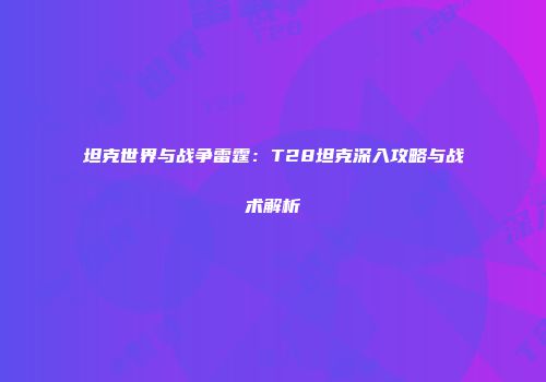 坦克世界与战争雷霆：T28坦克深入攻略与战术解析