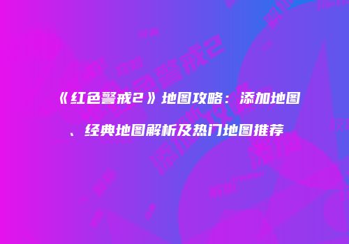 《红色警戒2》地图攻略：添加地图、经典地图解析及热门地图推荐