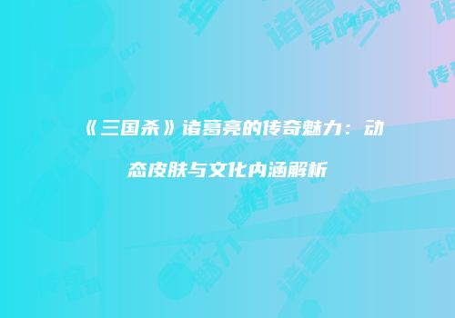 《三国杀》诸葛亮的传奇魅力：动态皮肤与文化内涵解析