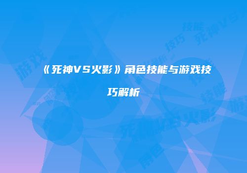 《死神VS火影》角色技能与游戏技巧解析