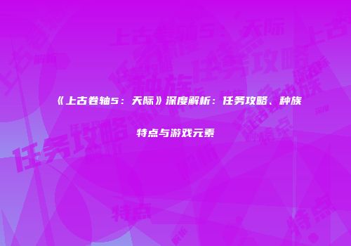 《上古卷轴5：天际》深度解析：任务攻略、种族特点与游戏元素