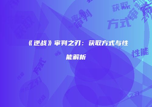 《逆战》审判之刃：获取方式与性能解析