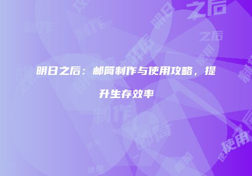 明日之后：邮筒制作与使用攻略，提升生存效率