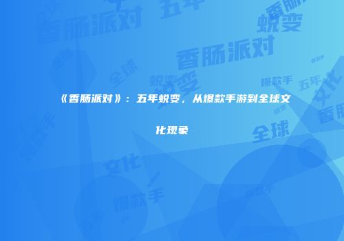 《香肠派对》：五年蜕变，从爆款手游到全球文化现象