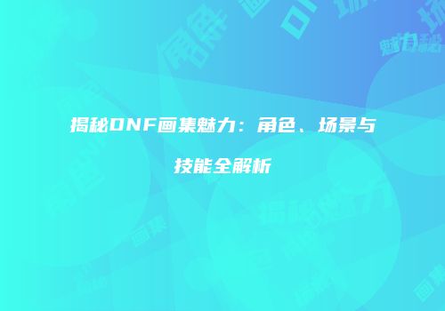 揭秘DNF画集魅力：角色、场景与技能全解析