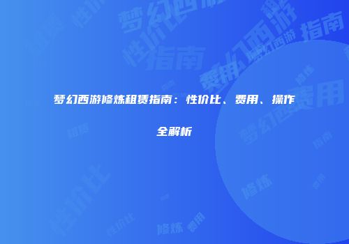 梦幻西游修炼租赁指南：性价比、费用、操作全解析