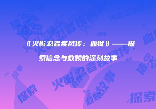 《火影忍者疾风传：血狱》——探索信念与救赎的深刻故事