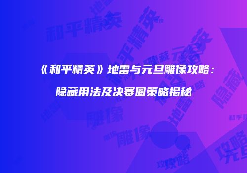 《和平精英》地雷与元旦雕像攻略：隐藏用法及决赛圈策略揭秘