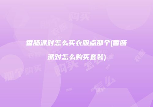 香肠派对怎么买衣服点那个(香肠派对怎么购买套装)