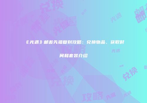 《光遇》邮差先祖复刻攻略：兑换物品、获取时间和套装介绍