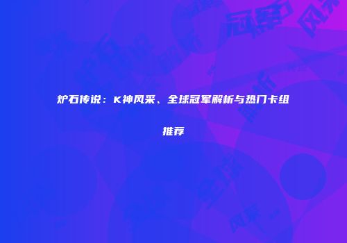 炉石传说：K神风采、全球冠军解析与热门卡组推荐