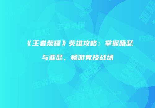 《王者荣耀》英雄攻略：掌握哑瑟与亚瑟，畅游竞技战场