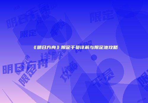 《明日方舟》限定干员详解与限定池攻略