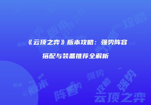 《云顶之弈》版本攻略：强势阵容搭配与装备推荐全解析