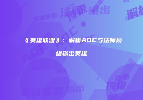 《英雄联盟》：解析ADC与法师顶级输出英雄