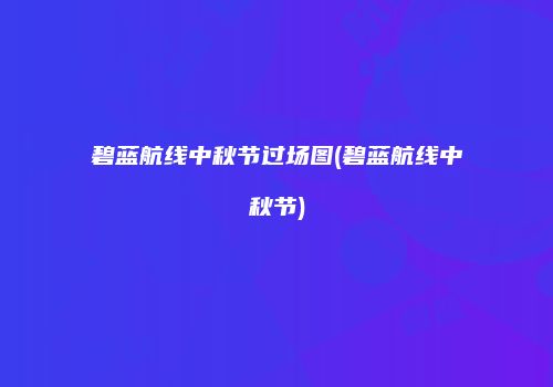碧蓝航线中秋节过场图(碧蓝航线中秋节)