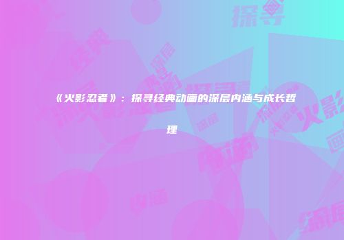 《火影忍者》：探寻经典动画的深层内涵与成长哲理