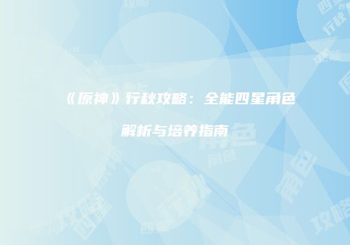 《原神》行秋攻略：全能四星角色解析与培养指南