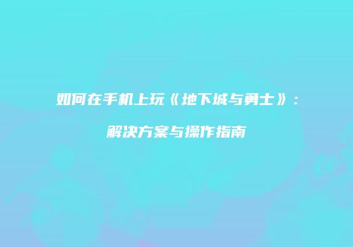 如何在手机上玩《地下城与勇士》：解决方案与操作指南