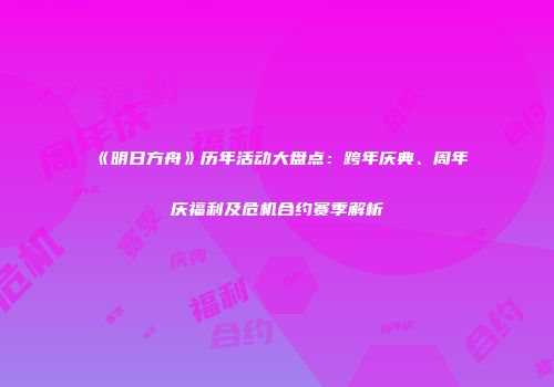 《明日方舟》历年活动大盘点：跨年庆典、周年庆福利及危机合约赛季解析