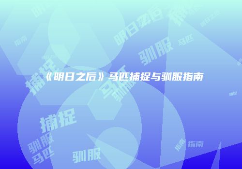《明日之后》马匹捕捉与驯服指南