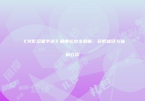 《火影忍者手游》角度礼包全解析：获取途径与福利介绍