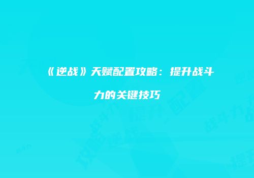 《逆战》天赋配置攻略：提升战斗力的关键技巧