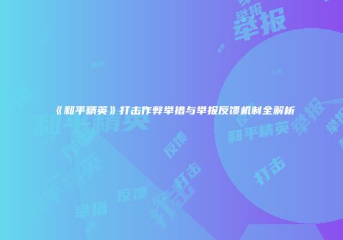 《和平精英》打击作弊举措与举报反馈机制全解析
