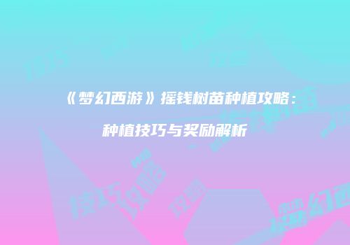 《梦幻西游》摇钱树苗种植攻略：种植技巧与奖励解析