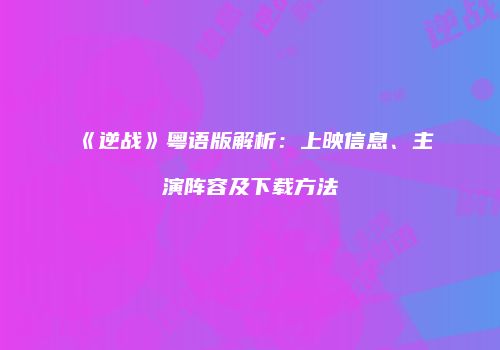 《逆战》粤语版解析：上映信息、主演阵容及下载方法