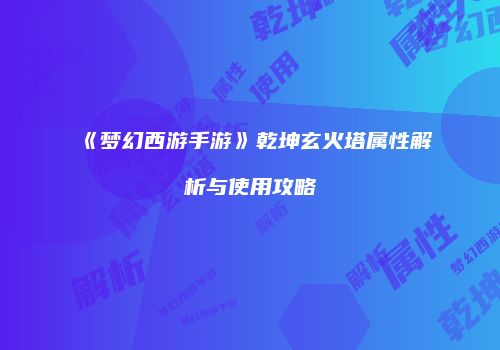 《梦幻西游手游》乾坤玄火塔属性解析与使用攻略