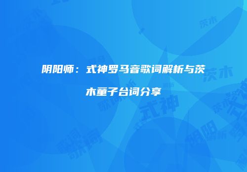 阴阳师：式神罗马音歌词解析与茨木童子台词分享