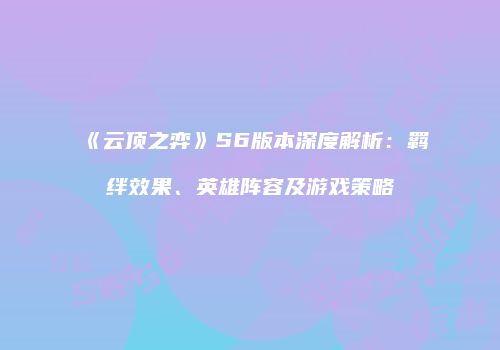《云顶之弈》S6版本深度解析：羁绊效果、英雄阵容及游戏策略