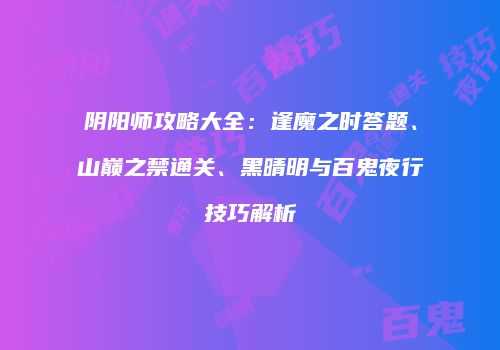 阴阳师攻略大全：逢魔之时答题、山巅之禁通关、黑晴明与百鬼夜行技巧解析