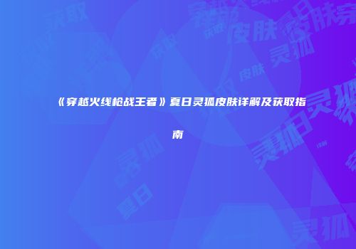 《穿越火线枪战王者》夏日灵狐皮肤详解及获取指南