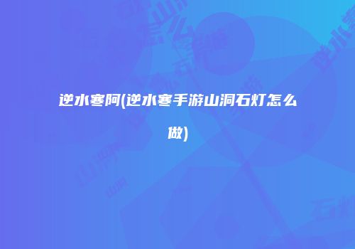 逆水寒阿(逆水寒手游山洞石灯怎么做)