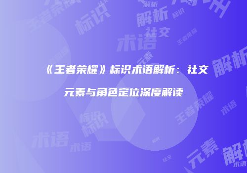 《王者荣耀》标识术语解析：社交元素与角色定位深度解读