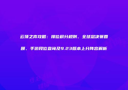 云顶之弈攻略：排位积分规则、全球总决赛回顾、手游段位查询及9.23版本上分阵容解析