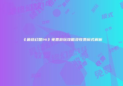 《最终幻想14》免费游玩攻略及收费模式解析