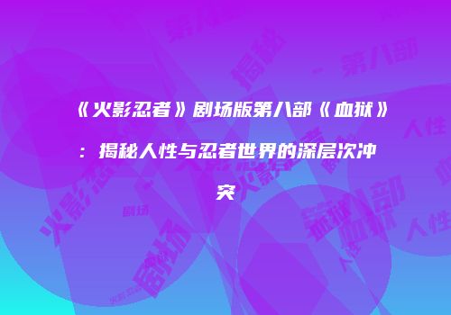 《火影忍者》剧场版第八部《血狱》：揭秘人性与忍者世界的深层次冲突